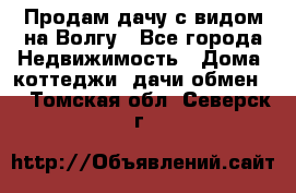 Продам дачу с видом на Волгу - Все города Недвижимость » Дома, коттеджи, дачи обмен   . Томская обл.,Северск г.